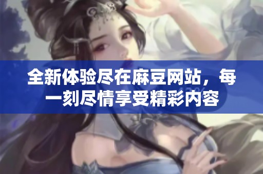 全新体验尽在麻豆网站，每一刻尽情享受精彩内容