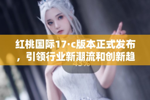 红桃国际17·c版本正式发布，引领行业新潮流和创新趋势