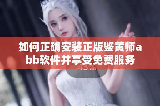 如何正确安装正版鉴黄师abb软件并享受免费服务
