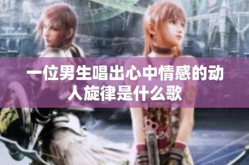 一位男生唱出心中情感的动人旋律是什么歌