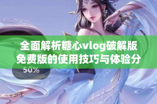 全面解析糖心vlog破解版免费版的使用技巧与体验分享