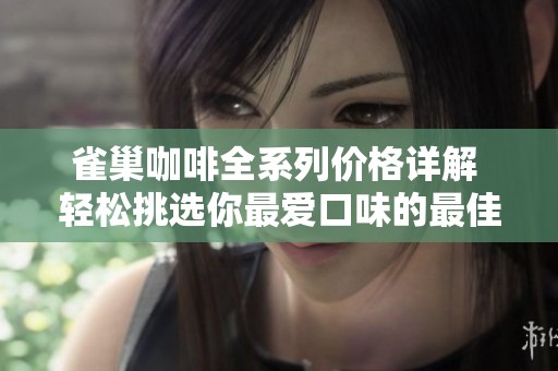 雀巢咖啡全系列价格详解 轻松挑选你最爱口味的最佳购物指南