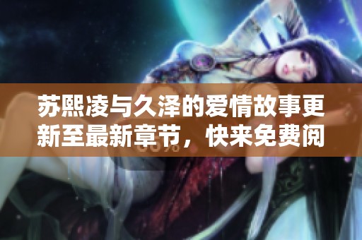 苏熙凌与久泽的爱情故事更新至最新章节，快来免费阅读吧