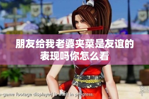 朋友给我老婆夹菜是友谊的表现吗你怎么看