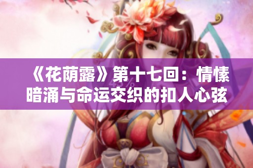 《花荫露》第十七回：情愫暗涌与命运交织的扣人心弦故事