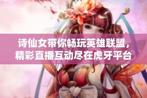 诗仙女带你畅玩英雄联盟，精彩直播互动尽在虎牙平台等你来加入