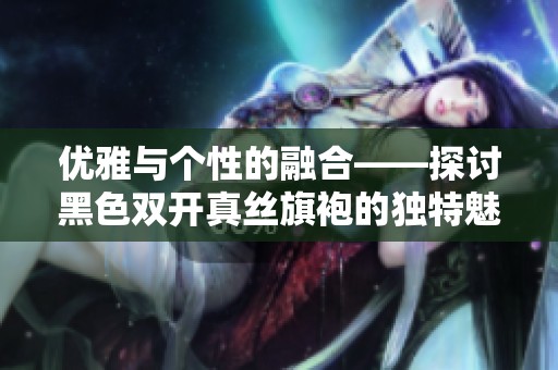 优雅与个性的融合——探讨黑色双开真丝旗袍的独特魅力与寓意