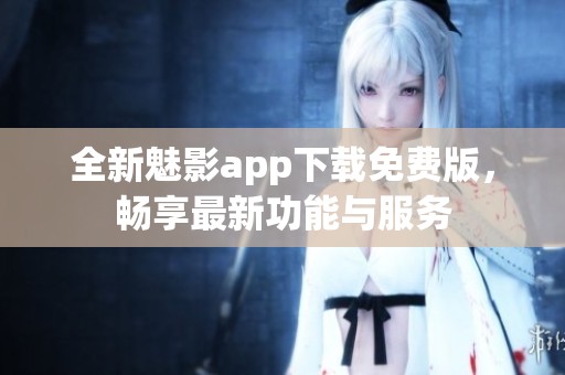 全新魅影app下载免费版，畅享最新功能与服务