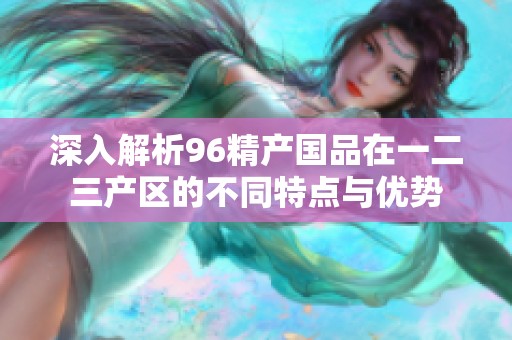 深入解析96精产国品在一二三产区的不同特点与优势