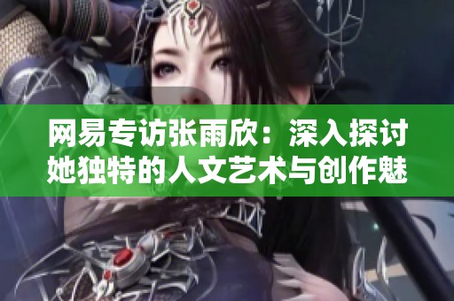 网易专访张雨欣：深入探讨她独特的人文艺术与创作魅力的精彩PPT分享