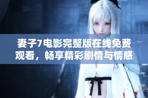 妻子7电影完整版在线免费观看，畅享精彩剧情与情感纠葛