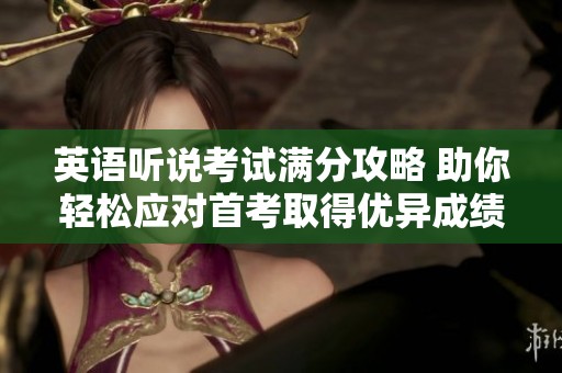 英语听说考试满分攻略 助你轻松应对首考取得优异成绩的详细指南