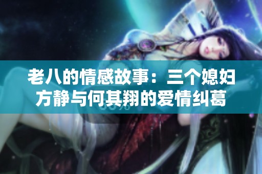 老八的情感故事：三个媳妇方静与何其翔的爱情纠葛