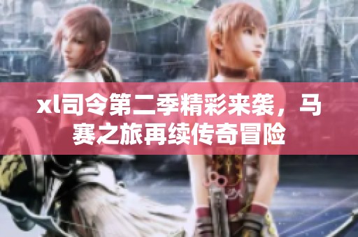 xl司令第二季精彩来袭，马赛之旅再续传奇冒险