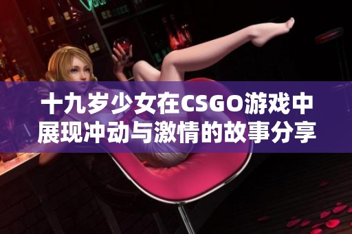 十九岁少女在CSGO游戏中展现冲动与激情的故事分享