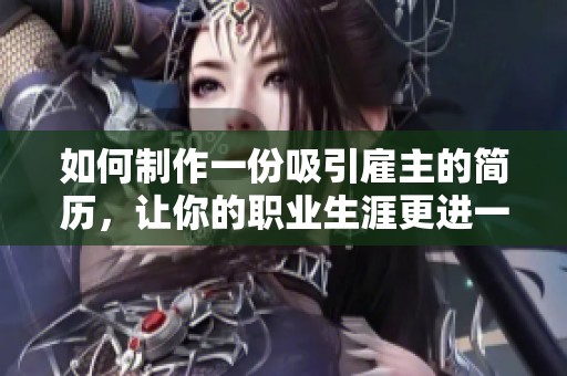 如何制作一份吸引雇主的简历，让你的职业生涯更进一步