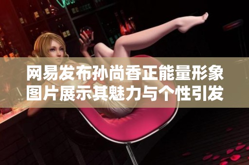 网易发布孙尚香正能量形象图片展示其魅力与个性引发玩家热议