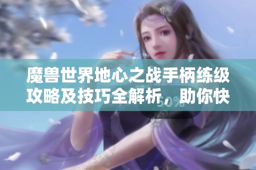 魔兽世界地心之战手柄练级攻略及技巧全解析，助你快速提升游戏水平