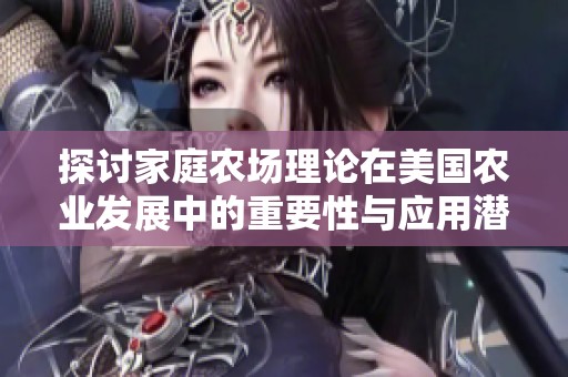 探讨家庭农场理论在美国农业发展中的重要性与应用潜力