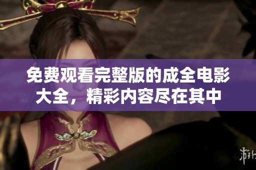 免费观看完整版的成全电影大全，精彩内容尽在其中
