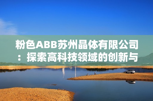 粉色ABB苏州晶体有限公司：探索高科技领域的创新与发展之路