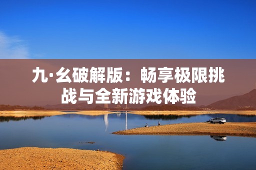 九·幺破解版：畅享极限挑战与全新游戏体验
