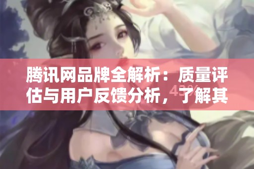 腾讯网品牌全解析：质量评估与用户反馈分析，了解其在互联网行业的地位与影响力