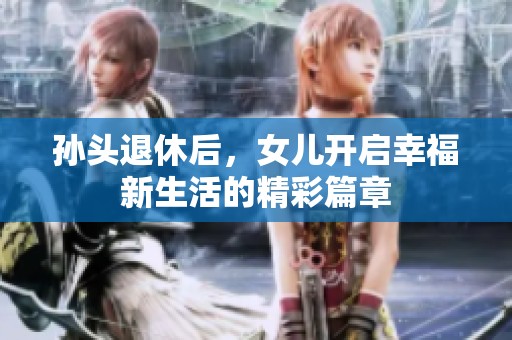 孙头退休后，女儿开启幸福新生活的精彩篇章