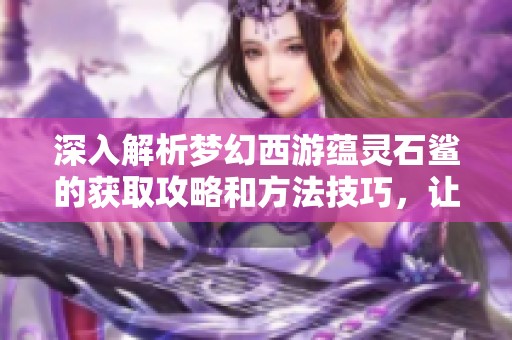 深入解析梦幻西游蕴灵石鲨的获取攻略和方法技巧，让你轻松掌握游戏要领