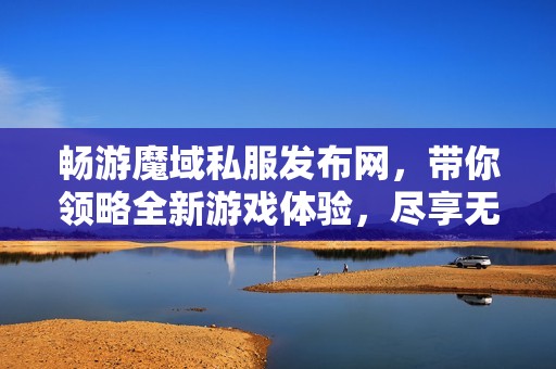 畅游魔域私服发布网，带你领略全新游戏体验，尽享无穷乐趣与挑战