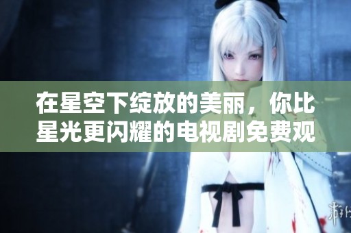 在星空下绽放的美丽，你比星光更闪耀的电视剧免费观看