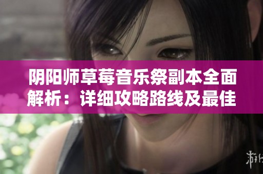阴阳师草莓音乐祭副本全面解析：详细攻略路线及最佳打法技巧分享