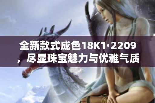 全新款式成色18K1·2209，尽显珠宝魅力与优雅气质