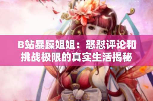 B站暴躁姐姐：怒怼评论和挑战极限的真实生活揭秘