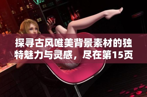探寻古风唯美背景素材的独特魅力与灵感，尽在第15页精心挑选的图片合集