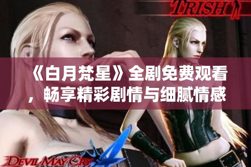 《白月梵星》全剧免费观看，畅享精彩剧情与细腻情感演绎
