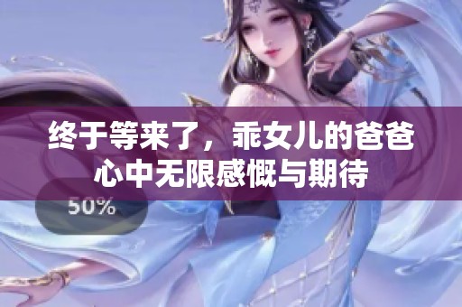 终于等来了，乖女儿的爸爸心中无限感慨与期待