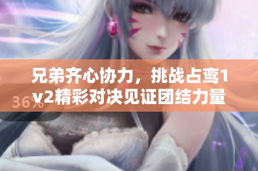 兄弟齐心协力，挑战占鸾1v2精彩对决见证团结力量