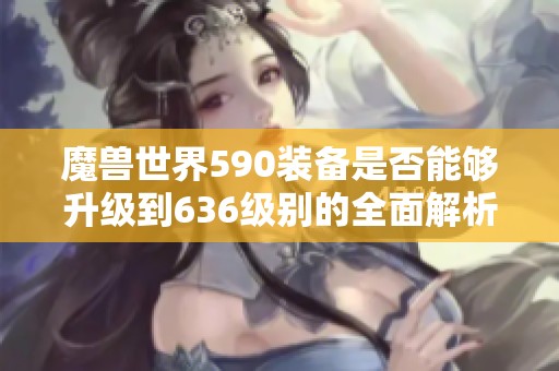 魔兽世界590装备是否能够升级到636级别的全面解析与探讨