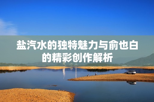 盐汽水的独特魅力与俞也白的精彩创作解析