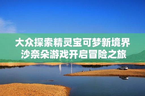 大众探索精灵宝可梦新境界 沙奈朵游戏开启冒险之旅的奇幻探索