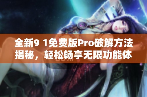 全新9 1免费版Pro破解方法揭秘，轻松畅享无限功能体验