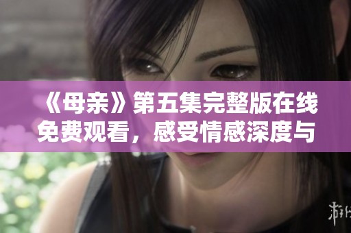 《母亲》第五集完整版在线免费观看，感受情感深度与家庭温暖