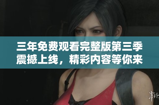 三年免费观看完整版第三季震撼上线，精彩内容等你来体验！