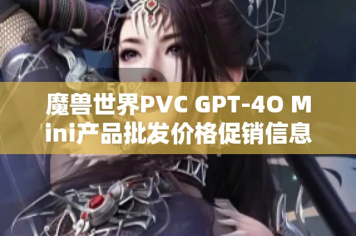 魔兽世界PVC GPT-4O Mini产品批发价格促销信息及产地重量详解