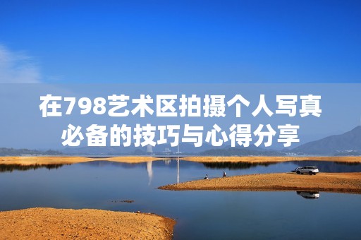 在798艺术区拍摄个人写真必备的技巧与心得分享