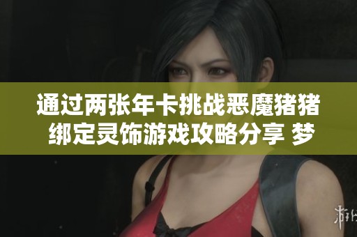 通过两张年卡挑战恶魔猪猪 绑定灵饰游戏攻略分享 梦幻西游电脑版