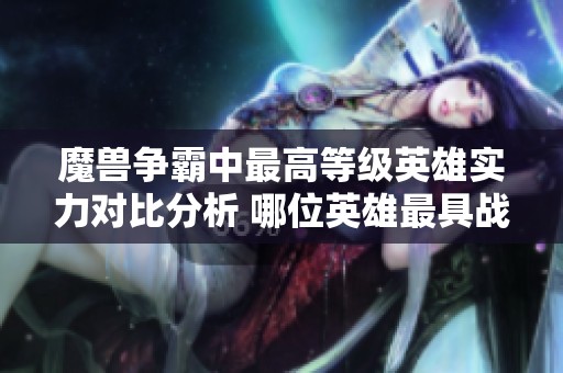 魔兽争霸中最高等级英雄实力对比分析 哪位英雄最具战斗优势