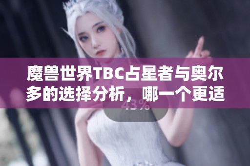 魔兽世界TBC占星者与奥尔多的选择分析，哪一个更适合你的游戏风格与目标？