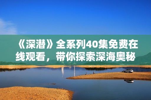 《深潜》全系列40集免费在线观看，带你探索深海奥秘
